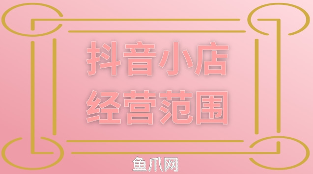 抖音小店经营范围有哪些?经营范围可以改吗?