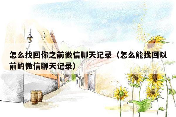 怎么找回你之前微信聊天记录（怎么能找回以前的微信聊天记录
