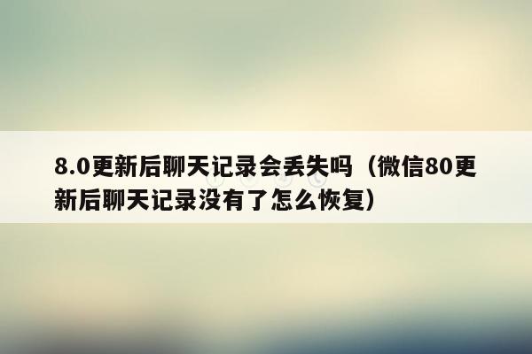 8.0更新后聊天记录会丢失吗（微信80更新后聊天记录没有了怎么恢复）