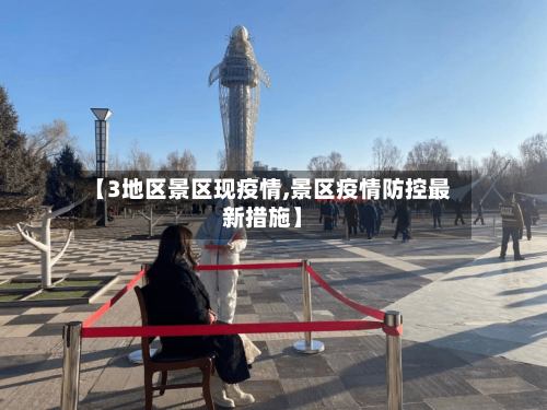 【3地区景区现疫情,景区疫情防控最新措施】