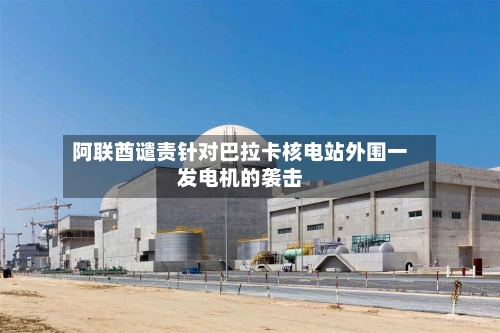 阿联酋谴责针对巴拉卡核电站外围一发电机的袭击