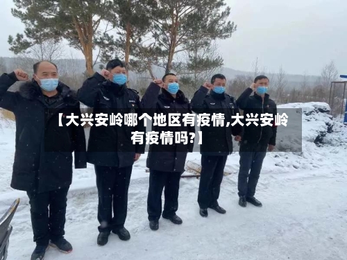 【大兴安岭哪个地区有疫情,大兴安岭有疫情吗?】-第2张图片