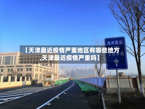 【天津最近疫情严重地区有哪些地方,天津最近疫情严重吗】-第2张图片