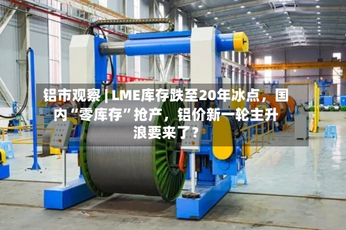 铝市观察 | LME库存跌至20年冰点，国内“零库存”抢产，铝价新一轮主升浪要来了？-第3张图片