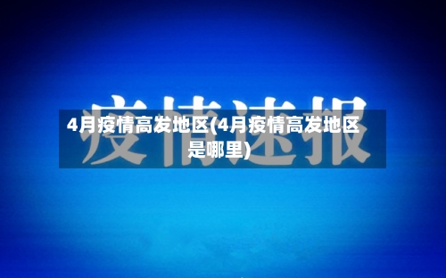 4月疫情高发地区(4月疫情高发地区是哪里)