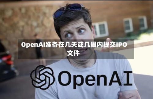 OpenAI准备在几天或几周内提交IPO文件