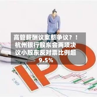 高管薪酬议案惹争议？！杭州银行股东会两项决议小股东反对票比例超9.5%