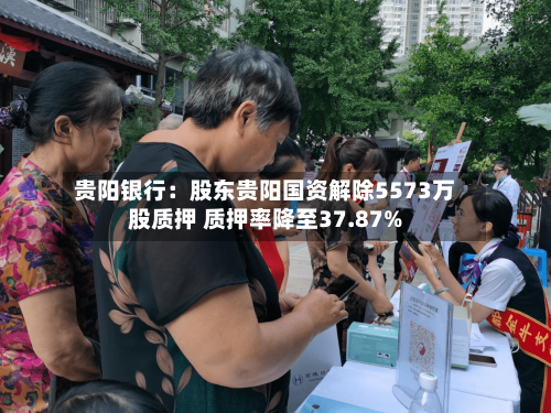 贵阳银行:股东贵阳国资解除5573万股质押 质押率降至37.87%-第3张图片