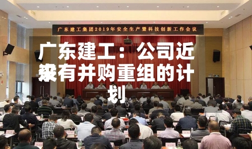 广东建工：公司近来没有并购重组的计划-第3张图片