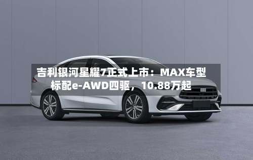 吉利银河星耀7正式上市：MAX车型标配e-AWD四驱，10.88万起-第3张图片