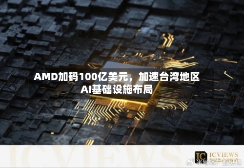 AMD加码100亿美元	，加速台湾地区AI基础设施布局-第3张图片