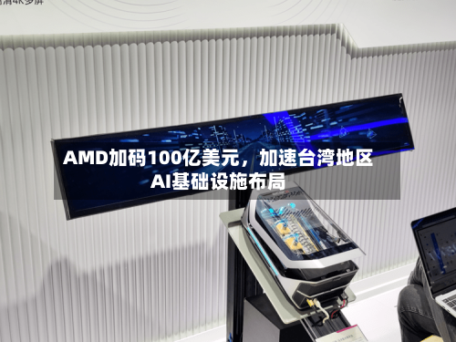 AMD加码100亿美元，加速台湾地区AI基础设施布局-第2张图片