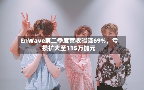 EnWave第二季度营收骤降69%，亏损扩大至115万加元-第2张图片