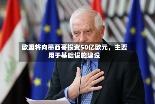 欧盟将向墨西哥投资50亿欧元	，主要用于基础设施建设-第3张图片