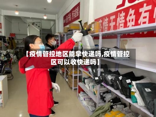 【疫情管控地区能拿快递吗,疫情管控区可以收快递吗】