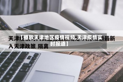 【播放天津地区疫情视频,天津疫情实时报道】-第3张图片