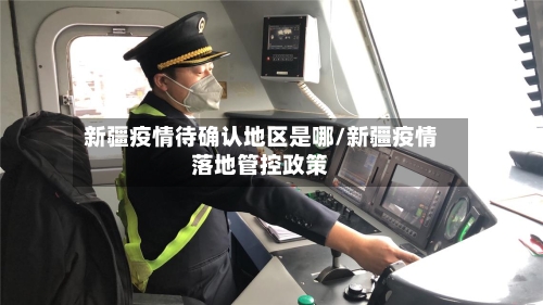 新疆疫情待确认地区是哪/新疆疫情落地管控政策-第3张图片
