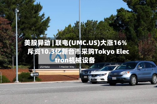 美股异动 | 联电(UMC.US)大涨16%  斥资10.3亿新台币采购Tokyo Electron机械设备