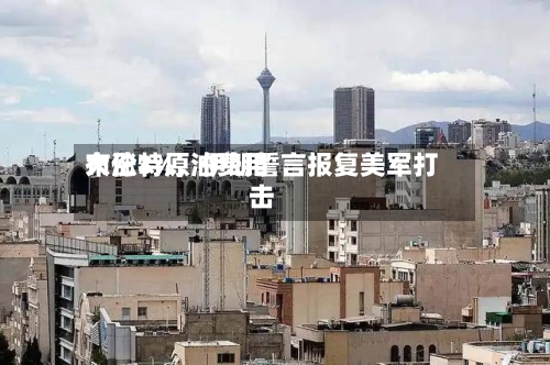 布伦特原油费用大涨3%，伊朗誓言报复美军打击