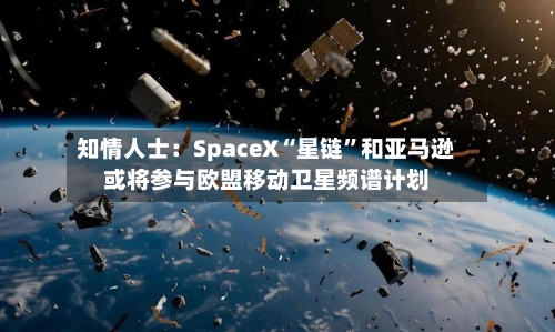 知情人士：SpaceX“星链	”和亚马逊或将参与欧盟移动卫星频谱计划-第3张图片