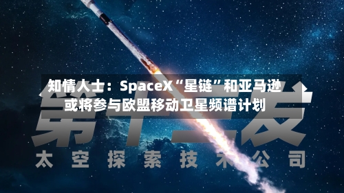 知情人士：SpaceX“星链”和亚马逊或将参与欧盟移动卫星频谱计划