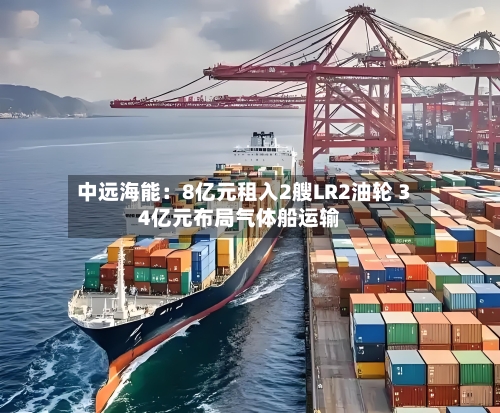 中远海能：8亿元租入2艘LR2油轮 34亿元布局气体船运输