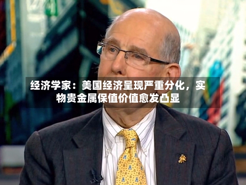 经济学家：美国经济呈现严重分化，实物贵金属保值价值愈发凸显-第2张图片