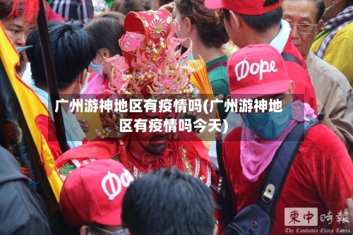 广州游神地区有疫情吗(广州游神地区有疫情吗今天)