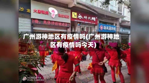 广州游神地区有疫情吗(广州游神地区有疫情吗今天)-第3张图片
