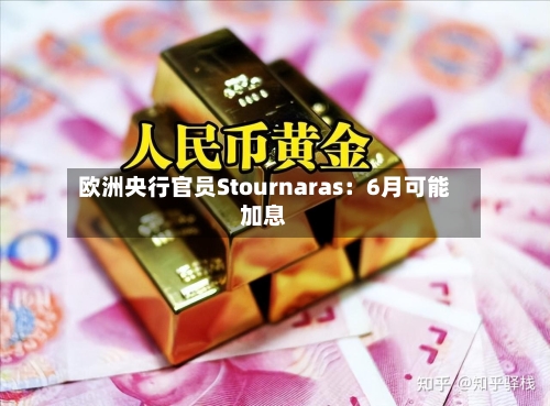欧洲央行官员Stournaras：6月可能加息-第2张图片