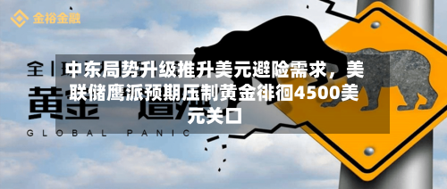 中东局势升级推升美元避险需求，美联储鹰派预期压制黄金徘徊4500美元关口