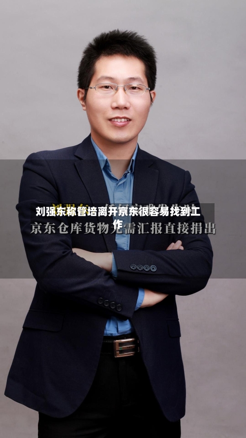 刘强东称管培离开京东很容易找到工作