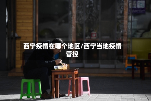 西宁疫情在哪个地区/西宁当地疫情管控