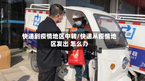 快递到疫情地区中转/快递从疫情地区发出 怎么办-第2张图片
