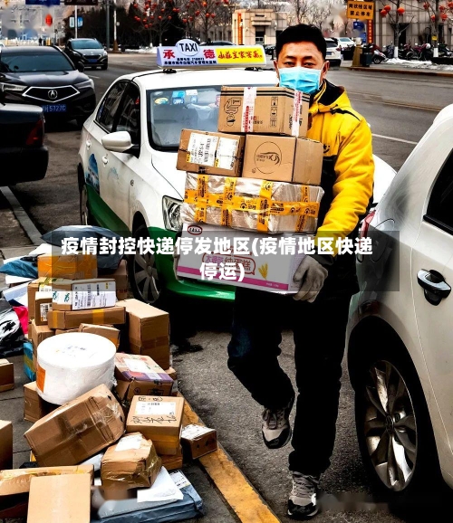 疫情封控快递停发地区(疫情地区快递停运)