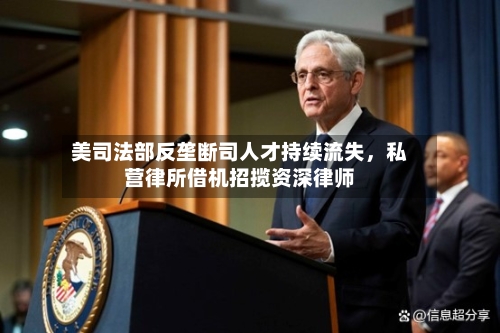 美司法部反垄断司人才持续流失，私营律所借机招揽资深律师-第2张图片