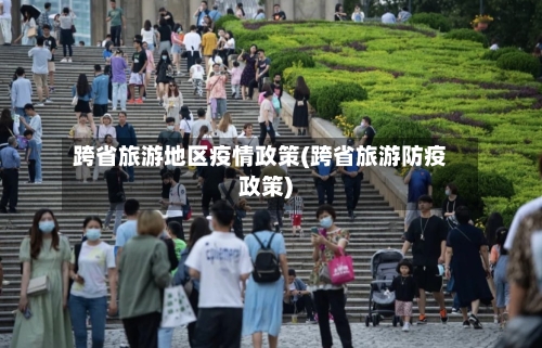 跨省旅游地区疫情政策(跨省旅游防疫政策)