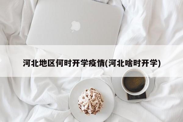 河北地区何时开学疫情(河北啥时开学)