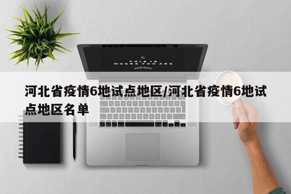 河北省疫情6地试点地区/河北省疫情6地试点地区名单