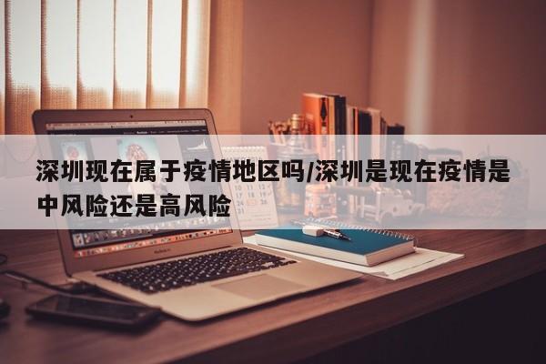 深圳现在属于疫情地区吗/深圳是现在疫情是中风险还是高风险