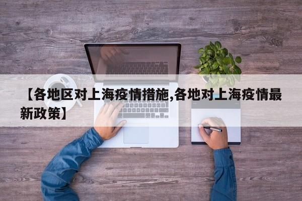 【各地区对上海疫情措施,各地对上海疫情最新政策】