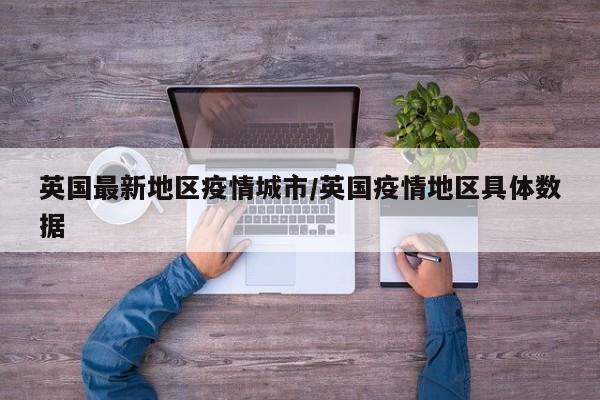 英国最新地区疫情城市/英国疫情地区具体数据