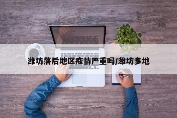 潍坊落后地区疫情严重吗/潍坊多地