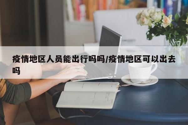 疫情地区人员能出行吗吗/疫情地区可以出去吗