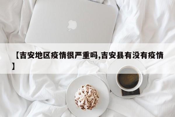 【吉安地区疫情很严重吗,吉安县有没有疫情】