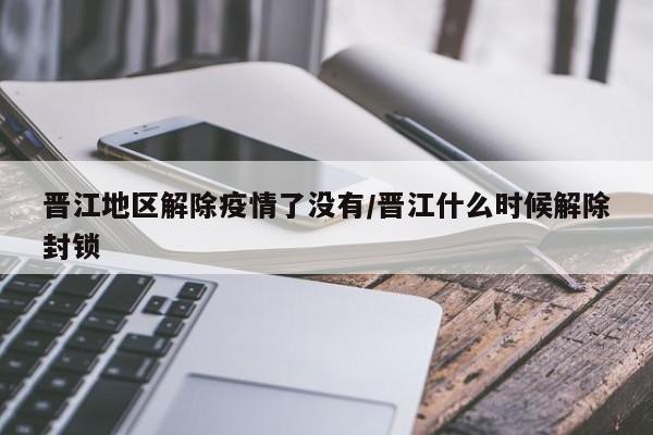晋江地区解除疫情了没有/晋江什么时候解除封锁