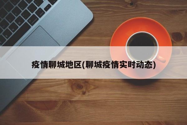 疫情聊城地区(聊城疫情实时动态)