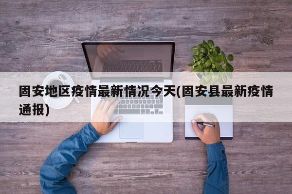 固安地区疫情最新情况今天(固安县最新疫情通报)