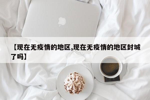 【现在无疫情的地区,现在无疫情的地区封城了吗】