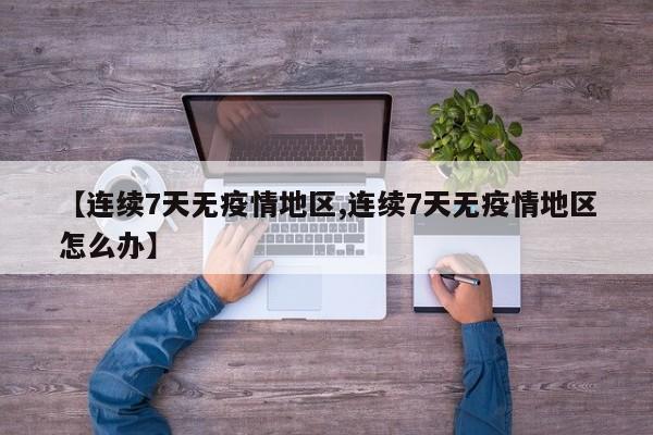 【连续7天无疫情地区,连续7天无疫情地区怎么办】